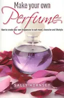 Fabriquer son propre parfum - Comment créer ses propres parfums en fonction de son humeur, de son caractère et de son mode de vie&nbsp;? - Make Your Own Perfume - How to Create Own Fragrances to Suit Mood, Character and Lifestyle