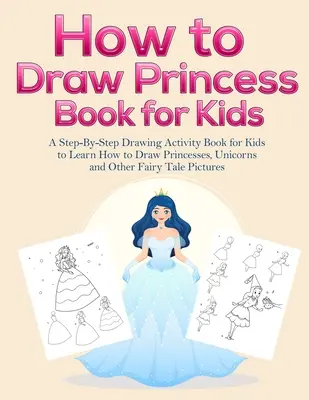 Comment dessiner des livres de princesses pour les enfants : Un livre d'activités de dessin étape par étape pour apprendre à dessiner des princesses, des licornes et d'autres images de contes de fées. - How to Draw Princess Books for Kids: A Step-By-Step Drawing Activity Book for Kids to Learn How to Draw Princesses, Unicorns and Other Fairy Tale Pict