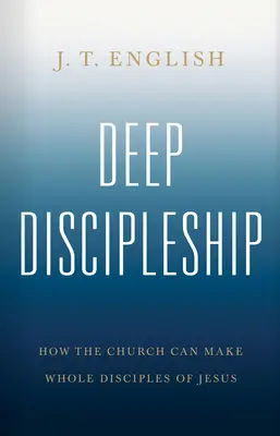 Discipulat profond : Comment l'Eglise peut faire de Jésus un disciple à part entière - Deep Discipleship: How the Church Can Make Whole Disciples of Jesus