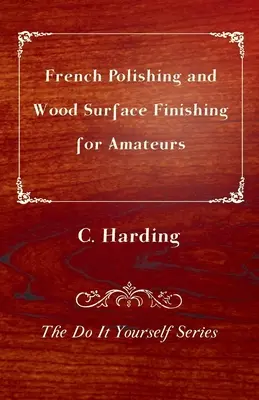 Polissage à la française et finition des surfaces en bois pour les amateurs - La série Do It Yourself - French Polishing and Wood Surface Finishing for Amateurs - The Do It Yourself Series