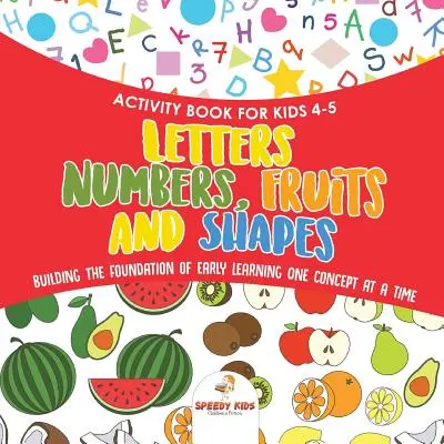 Livre d'activités pour les enfants de 4 à 5 ans. Lettres, chiffres, fruits et formes. Construire les bases de l'apprentissage précoce, un concept à la fois. Comprend des coloriages et des dessins. - Activity Book for Kids 4-5. Letters, Numbers, Fruits and Shapes. Building the Foundation of Early Learning One Concept at a Time. Includes Coloring an