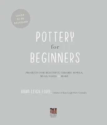 Poterie pour débutants : Projets pour de magnifiques bols, tasses, vases et autres objets en céramique - Pottery for Beginners: Projects for Beautiful Ceramic Bowls, Mugs, Vases and More