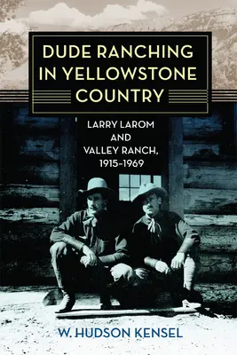 Dude Ranching in Yellowstone Country : Larry Larom et Valley Ranch, 1915-1969 - Dude Ranching in Yellowstone Country: Larry Larom and Valley Ranch, 1915-1969