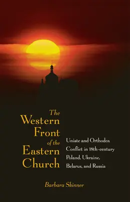 Le front occidental de l'Église orientale : Conflit entre uniates et orthodoxes dans la Pologne, l'Ukraine, la Biélorussie et la Russie du XVIIIe siècle - The Western Front of the Eastern Church: Uniate and Orthodox Conflict in Eighteenth-Century Poland, Ukraine, Belarus, and Russia