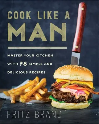Cook Like a Man : Maîtrisez votre cuisine avec 78 recettes simples et délicieuses - Cook Like a Man: Master Your Kitchen with 78 Simple and Delicious Recipes