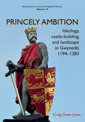 L'ambition princière : Idéologie, construction de châteaux et paysage à Gwynedd, 1194-1283volume 10 - Princely Ambition: Ideology, Castle-Building and Landscape in Gwynedd, 1194-1283volume 10