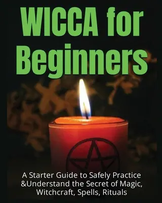 Wicca pour les débutants : Un guide de démarrage pour pratiquer et comprendre en toute sécurité le secret de la magie, de la sorcellerie, des sorts et des rituels - Wicca for Beginners: A Starter Guide to Safely Practice & Understand the Secret of Magic, Witchcraft, Spells and Rituals