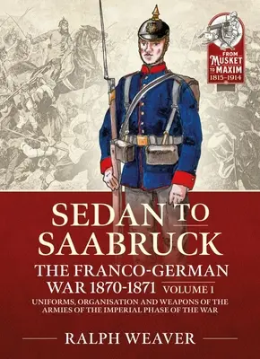 De Sarrebruck à Sedan : la guerre franco-allemande 1870-1871 : Volume 1 - Uniformes, organisation et armement des armées de la phase impériale de la guerre - Saarbruck to Sedan: The Franco-German War 1870-1871: Volume 1 - Uniforms, Organisation and Weapons of the Armies of the Imperial Phase of the War