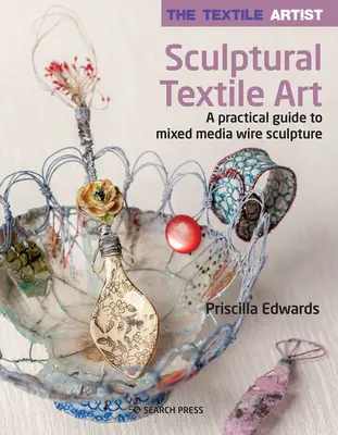 L'artiste textile : L'art textile sculptural : Un guide pratique pour la sculpture sur fil en techniques mixtes - The Textile Artist: Sculptural Textile Art: A Practical Guide to Mixed Media Wire Sculpture