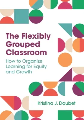 La classe à groupes flexibles : Comment organiser l'apprentissage dans un souci d'équité et de croissance - The Flexibly Grouped Classroom: How to Organize Learning for Equity and Growth
