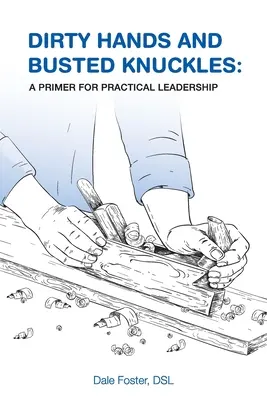 Les mains sales et les doigts cassés : Une introduction au leadership pratique - Dirty Hands and Busted Knuckles: A Primer for Practical Leadership