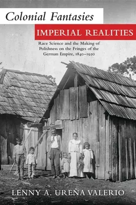 Fantasmes coloniaux, réalités impériales : La science de la race et la fabrication de la polonité aux confins de l'Empire allemand, 1840-1920 - Colonial Fantasies, Imperial Realities: Race Science and the Making of Polishness on the Fringes of the German Empire, 1840-1920