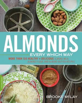 Les amandes dans tous les sens : Plus de 150 recettes saines et délicieuses à base de lait d'amande, de farine d'amande et de beurre d'amande - Almonds Every Which Way: More Than 150 Healthy & Delicious Almond Milk, Almond Flour, and Almond Butter Recipes