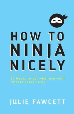 Comment être un Ninja sympa : 30 astuces pour obtenir ce que vous voulez sans être désagréable - How to Ninja Nicely: 30 Hacks to get what you want without being nasty