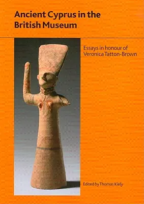 L'ancienne Chypre au British Museum : Essais en l'honneur du Dr Veronica Tatton-Brown - Ancient Cyprus in the British Museum: Essays in Honour of Dr Veronica Tatton-Brown