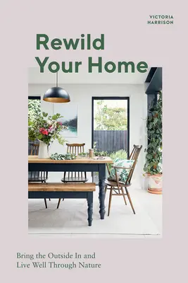 Rewild Your Home : Faire entrer l'extérieur et bien vivre grâce à la nature - Rewild Your Home: Bring the Outside in and Living Well Through Nature