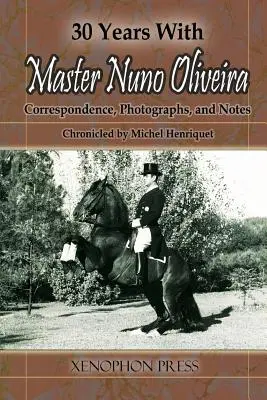 30 ans avec le maître Nuno Oliveira : Correspondance, photographies et notes racontées par Michel Henriquet - 30 Years with Master Nuno Oliveira: Correspondence, Photographs and Notes Chronicled by Michel Henriquet