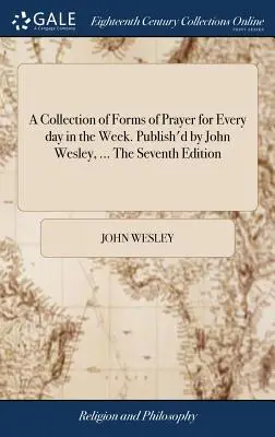 Une collection de formes de prières pour chaque jour de la semaine. Publié par John Wesley, ... Septième édition - A Collection of Forms of Prayer for Every day in the Week. Publish'd by John Wesley, ... The Seventh Edition