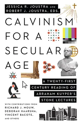 Le calvinisme à l'ère de la laïcité : Une lecture du XXIe siècle des conférences sur la pierre d'Abraham Kuyper - Calvinism for a Secular Age: A Twenty-First-Century Reading of Abraham Kuyper's Stone Lectures