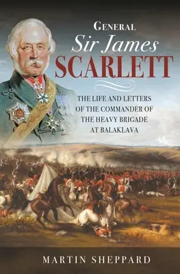 Général Sir James Scarlett : La vie et les lettres du commandant de la brigade lourde à Balaklava - General Sir James Scarlett: The Life and Letters of the Commander of the Heavy Brigade at Balaklava