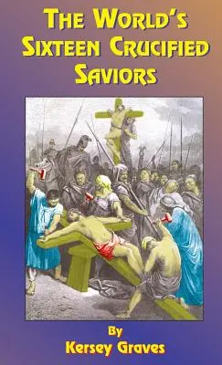 Les seize sauveurs crucifiés du monde : Ou le christianisme avant Jésus-Christ - The World's Sixteen Crucified Saviors: Or Christianity Before Christ