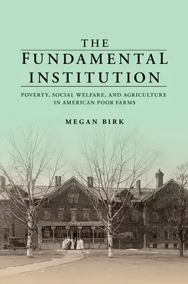 L'institution fondamentale : Pauvreté, protection sociale et agriculture dans les fermes pauvres américaines - The Fundamental Institution: Poverty, Social Welfare, and Agriculture in American Poor Farms