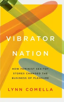 Vibrator Nation : Comment les magasins féministes de sex toys ont changé le commerce du plaisir - Vibrator Nation: How Feminist Sex-Toy Stores Changed the Business of Pleasure