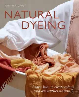 Teinture naturelle : Apprendre à créer de la couleur et à teindre les textiles de façon naturelle - Natural Dyeing: Learn How to Create Color and Dye Textiles Naturally