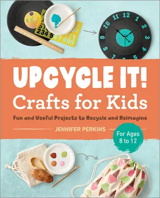 Upcycle It Crafts for Kids Ages 8-12 : Projets amusants et utiles à recycler et à réimaginer - Upcycle It Crafts for Kids Ages 8-12: Fun and Useful Projects to Recycle and Reimagine