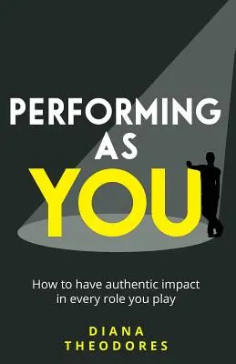 Performing as you : Comment avoir un impact authentique dans chaque rôle que vous jouez - Performing as you: How to have authentic impact in every role you play