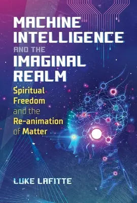 L'intelligence des machines et le royaume imaginaire : La liberté spirituelle et la ré-animation de la matière - Machine Intelligence and the Imaginal Realm: Spiritual Freedom and the Re-Animation of Matter