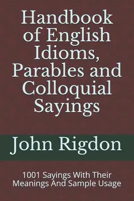 Handbook of English Idioms, Parables and Colloquial Sayings (Manuel des expressions idiomatiques, des paraboles et des expressions familières en anglais) : 1001 expressions avec leur signification et des exemples d'utilisation - Handbook of English Idioms, Parables and Colloquial Sayings: 1001 Sayings With Their Meanings And Sample Usage