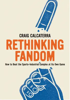 Repenser le fandom : Comment battre le complexe industriel sportif à son propre jeu - Rethinking Fandom: How to Beat the Sports-Industrial Complex at Its Own Game