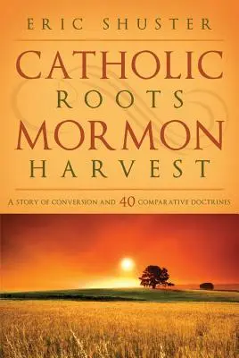 Racines catholiques, moisson mormone : Une histoire de conversion et 40 doctrines comparées - Catholic Roots, Mormon Harvest: A Story of Conversion and 40 Comparative Doctrines