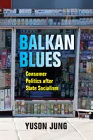 Balkan Blues : La politique de la consommation après le socialisme d'État - Balkan Blues: Consumer Politics After State Socialism