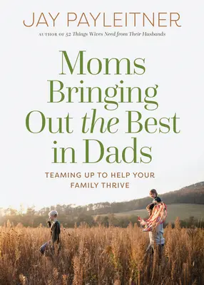 Les mères font ressortir le meilleur des pères : Faire équipe pour aider votre famille à prospérer - Moms Bringing Out the Best in Dads: Teaming Up to Help Your Family Thrive