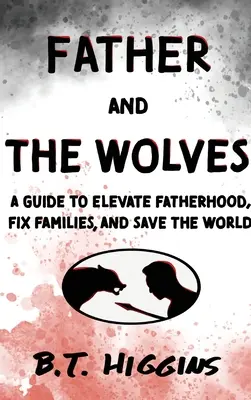 Le père et les loups : Un guide pour élever la paternité, réparer les familles et sauver le monde ! - Father and The Wolves: A Guide to Elevate Fatherhood, Fix Families, and Save the World!