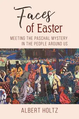 Les visages de Pâques : Rencontrer le mystère pascal dans les gens qui nous entourent - Faces of Easter: Meeting the Paschal Mystery in the People Around Us