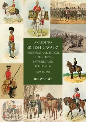 Guide des uniformes et insignes de la cavalerie britannique dans les gravures, images et cartes postales anciennes, 1660 à 1914 - A Guide to British Cavalry Uniforms and Badges in Old Prints, Pictures and Postcards, 1660 to 1914