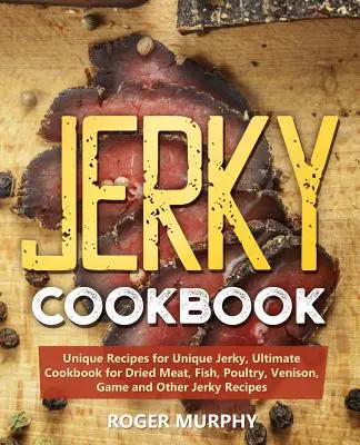 Jerky Cookbook : Unique Recipes for Unique Jerky, Ultimate Cookbook for Dried Meat, Fish, Poultry, Venison, Game and Other Jerky Recipe (Recettes de viande séchée, de poisson, de volaille, de venaison, de gibier et autres recettes de viande séchée) - Jerky Cookbook: Unique Recipes for Unique Jerky, Ultimate Cookbook for Dried Meat, Fish, Poultry, Venison, Game and Other Jerky Recipe