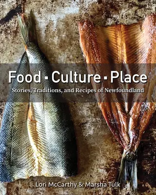 Nourriture, culture, lieu : Histoires, traditions et recettes de Terre-Neuve - Food, Culture, Place: Stories, Traditions and Recipes of Newfoundland