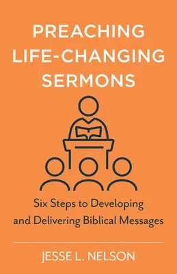 Prêcher des sermons qui changent la vie : Six étapes pour développer et délivrer des messages bibliques - Preaching Life-Changing Sermons: Six Steps to Developing and Delivering Biblical Messages