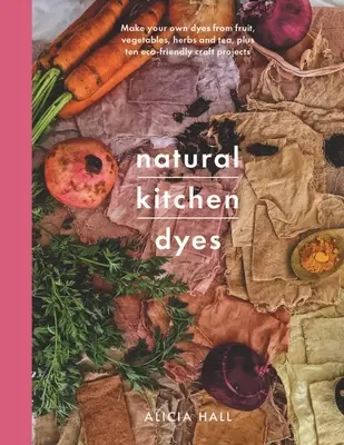 Teintures naturelles pour la cuisine : Fabriquez vos propres teintures à partir de fruits, de légumes, d'herbes et de thé, ainsi que 12 projets d'artisanat respectueux de l'environnement. - Natural Kitchen Dyes: Make Your Own Dyes from Fruit, Vegetables, Herbs and Tea, Plus 12 Eco-Friendly Craft Projects