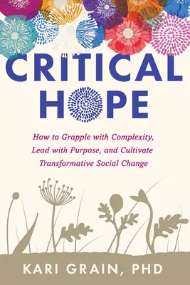 Critical Hope : How to Grapple with Complexity, Lead with Purpose, and Cultivate Transformative Social Change (L'espoir critique : comment faire face à la complexité, diriger avec détermination et cultiver un changement social transformateur) - Critical Hope: How to Grapple with Complexity, Lead with Purpose, and Cultivate Transformative Social Change