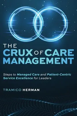 Le cœur de la gestion des soins : Les étapes de la gestion des soins et de l'excellence des services centrés sur le patient pour les dirigeants - The Crux of Care Management: Steps to Managed Care and Patient-Centric Service Excellence for Leaders