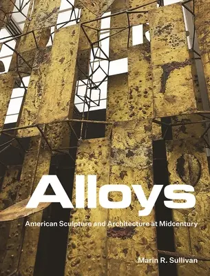 Alliages : Sculpture et architecture américaines au milieu du siècle - Alloys: American Sculpture and Architecture at Midcentury