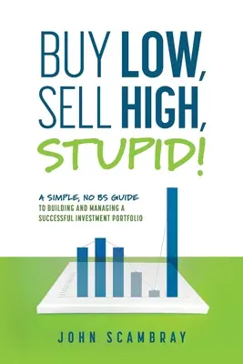 Acheter bas, vendre haut, stupide ! Un guide simple et sans chichis pour construire et gérer un portefeuille d'investissement fructueux - Buy Low, Sell High, Stupid! A Simple, No BS Guide to Building and Managing a Successful Investment Portfolio