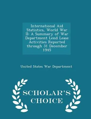 Statistiques de l'aide internationale, Seconde Guerre mondiale : A Summary of War Department Lend Lease Activities Reported Through 31 December 1945 - Scholar's Choice Edi - International Aid Statistics, World War II: A Summary of War Department Lend Lease Activities Reported Through 31 December 1945 - Scholar's Choice Edi