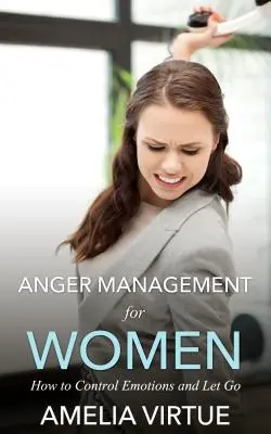 La gestion de la colère chez les femmes : comment contrôler ses émotions et lâcher prise - Anger Management for Women: How to Control Emotions and Let Go