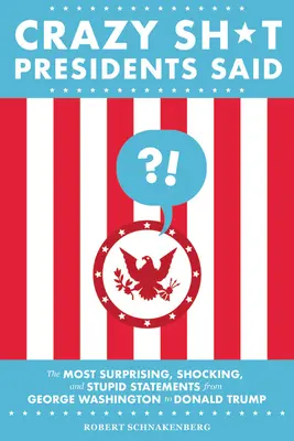 Les déclarations les plus surprenantes, les plus choquantes et les plus stupides des présidents de George Washington à Donald Trump - Crazy Sh*t Presidents Said: The Most Surprising, Shocking, and Stupid Statements from George Washington to Donald Trump